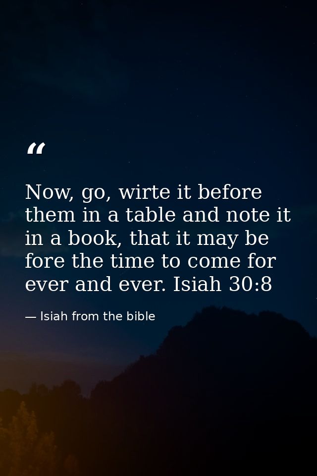 Now, go, wirte it before them in a table and note it in a book, that it may be fore the time to come for ever and ever.  — Isiah from the bible
