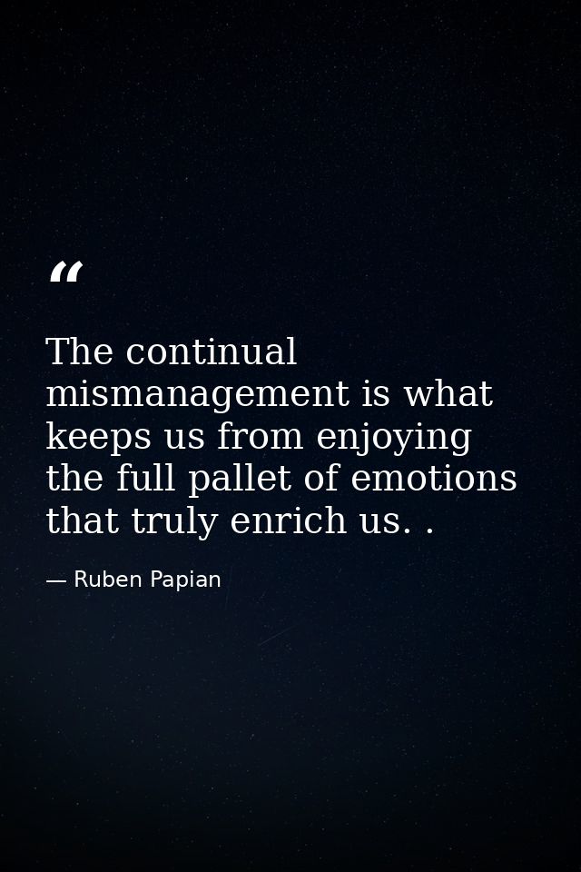 The continual mismanagement is what keeps us from enjoying the full pallet of emotions that truly enrich us. . — Ruben Papian