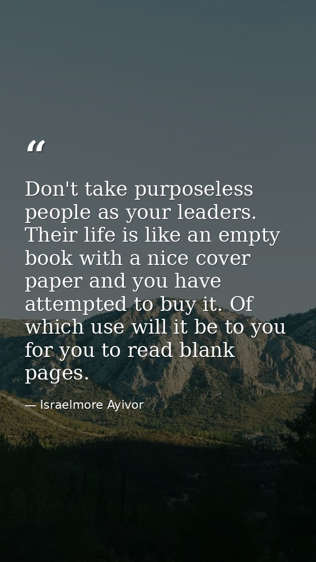 Don't take purposeless people as your leaders. Their life is like an empty book with a nice cover paper and you have att — Israelmore Ayivor