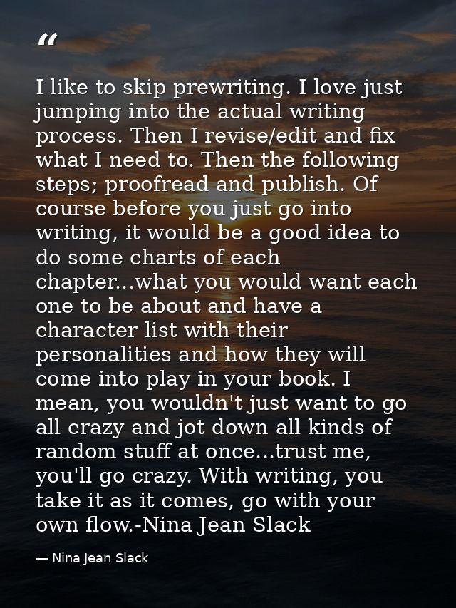 I like to skip prewriting. I love just jumping into the actual writing process. Then I revise/edit and fix what I need t — Nina Jean Slack