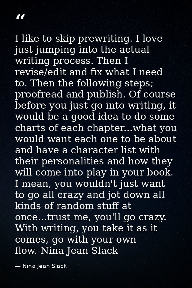 I like to skip prewriting. I love just jumping into the actual writing process. Then I revise/edit and fix what I need t — Nina Jean Slack