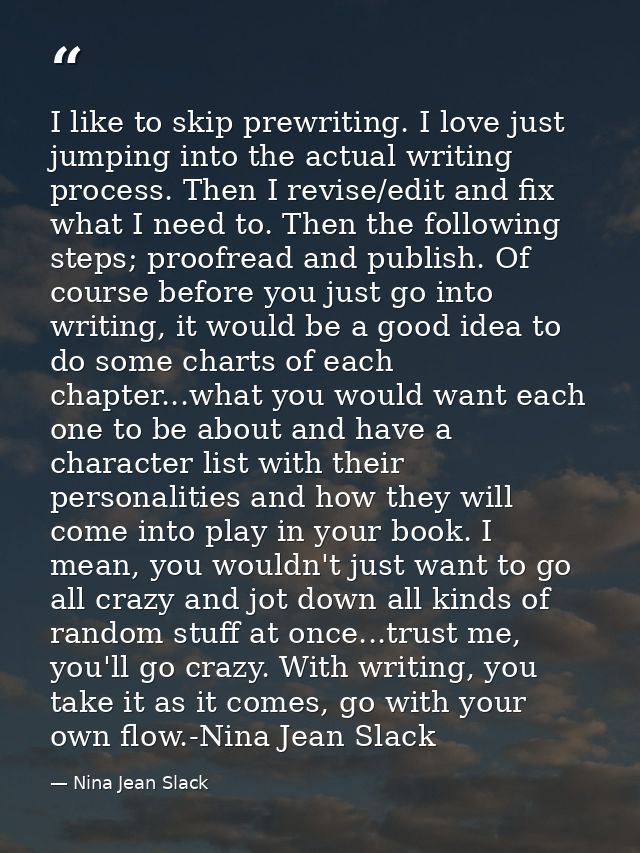 I like to skip prewriting. I love just jumping into the actual writing process. Then I revise/edit and fix what I need t — Nina Jean Slack