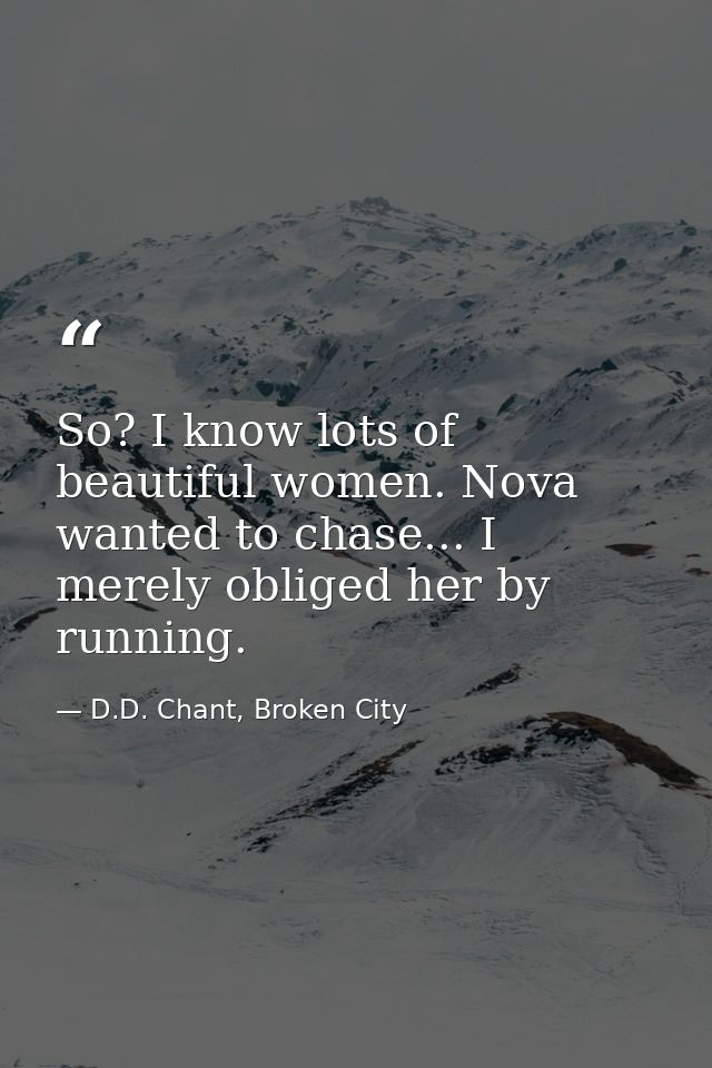 So? I know lots of beautiful women. Nova wanted to chase... I merely obliged her by running. — D.D. Chant, Broken City