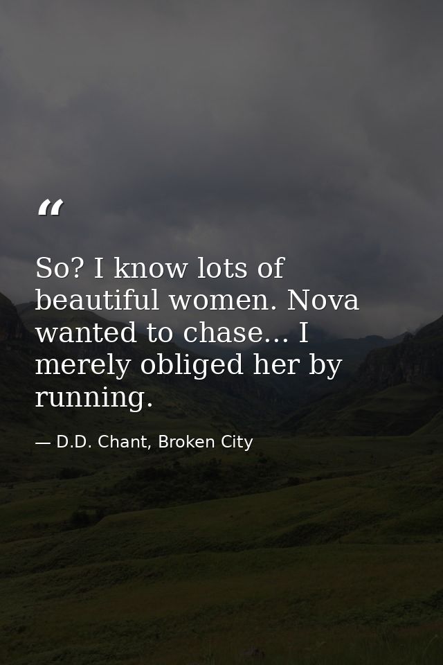 So? I know lots of beautiful women. Nova wanted to chase... I merely obliged her by running. — D.D. Chant, Broken City