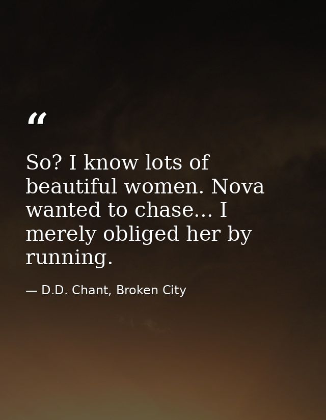 So? I know lots of beautiful women. Nova wanted to chase... I merely obliged her by running. — D.D. Chant, Broken City