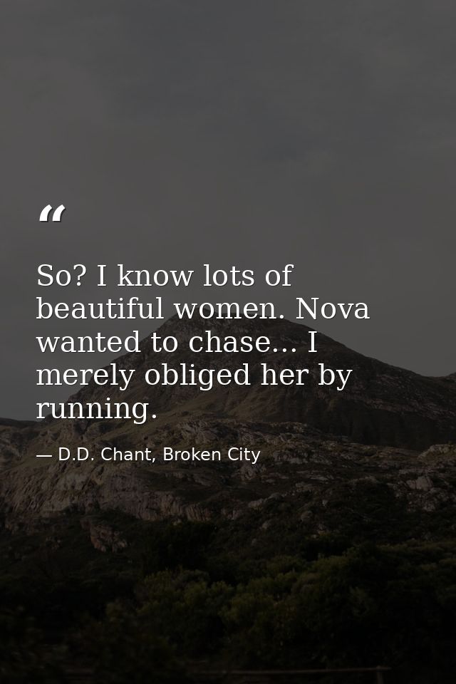 So? I know lots of beautiful women. Nova wanted to chase... I merely obliged her by running. — D.D. Chant, Broken City