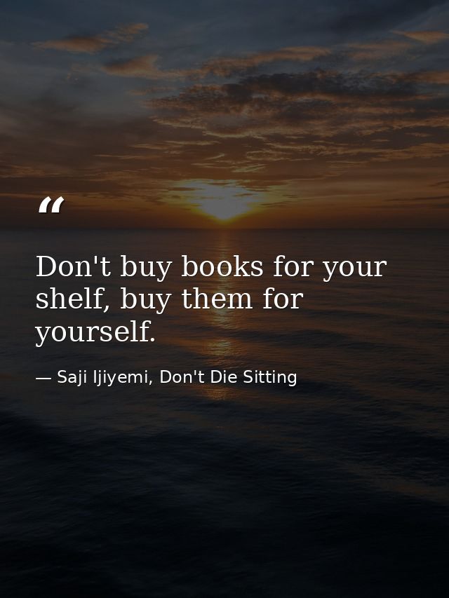 Don't buy books for your shelf, buy them for yourself. — Saji Ijiyemi, Don't Die Sitting