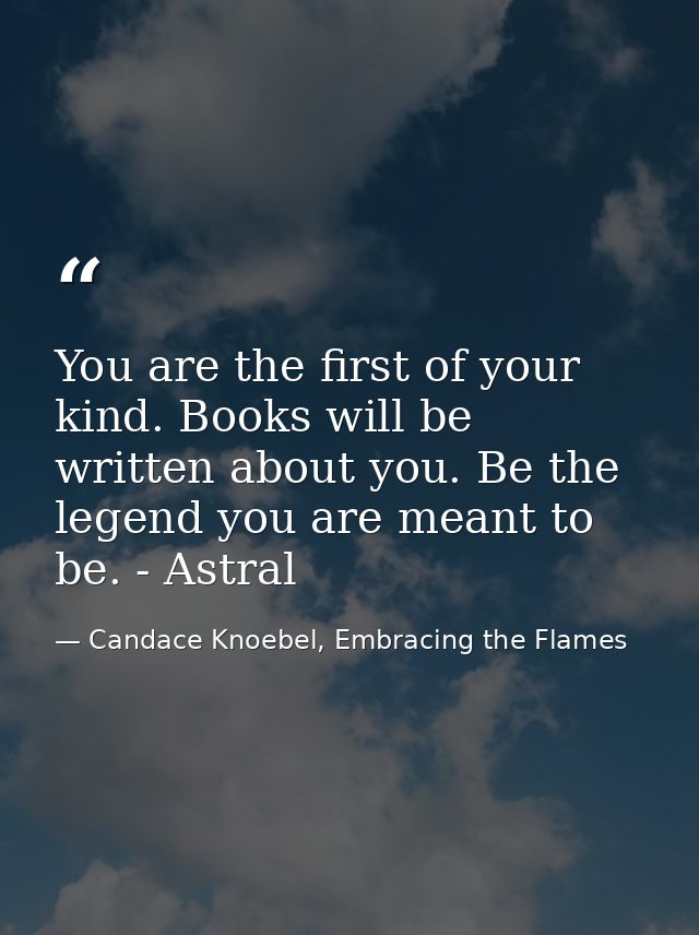 You are the first of your kind. Books will be written about you. Be the legend you are meant to be. - Astral — Candace Knoebel, Embracing the Flames