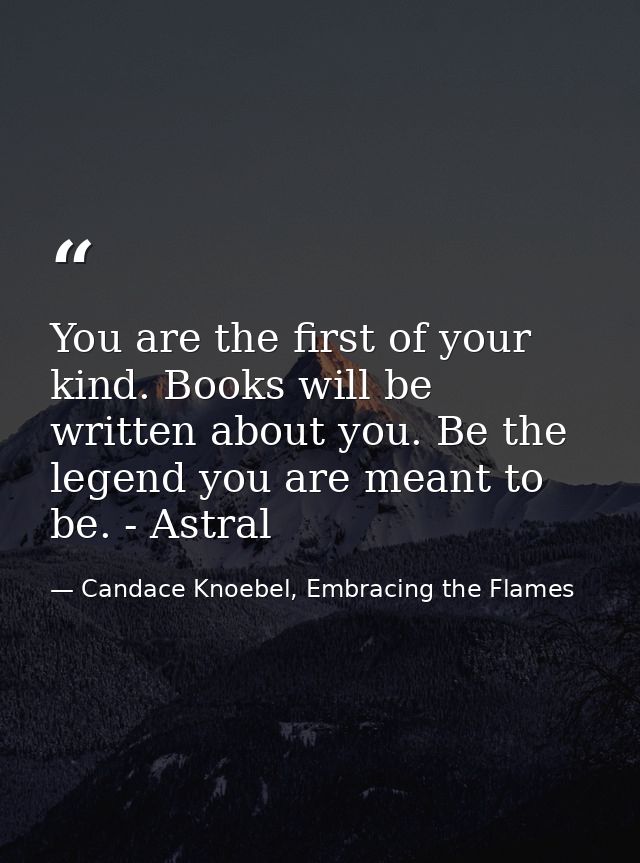 You are the first of your kind. Books will be written about you. Be the legend you are meant to be. - Astral — Candace Knoebel, Embracing the Flames