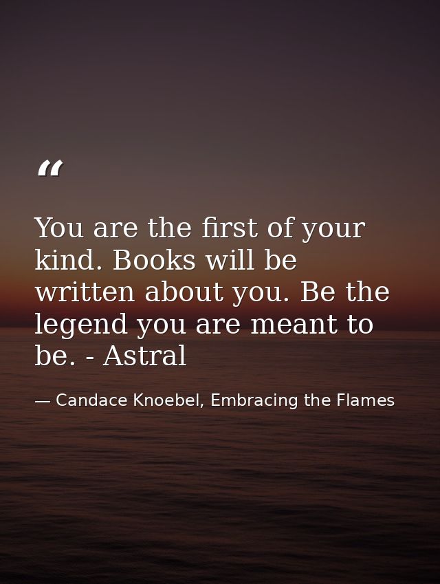 You are the first of your kind. Books will be written about you. Be the legend you are meant to be. - Astral — Candace Knoebel, Embracing the Flames
