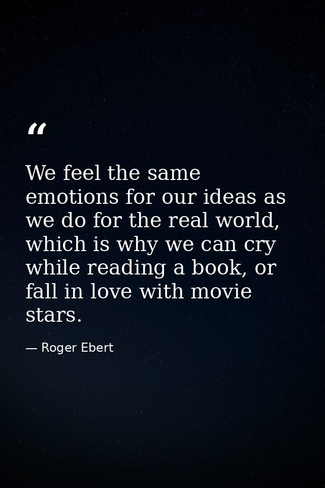We feel the same emotions for our ideas as we do for the real world, which is why we can cry while reading a book, or fa — Roger Ebert