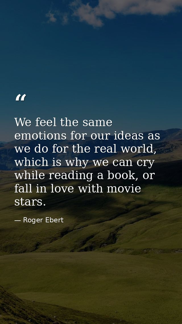 We feel the same emotions for our ideas as we do for the real world, which is why we can cry while reading a book, or fa — Roger Ebert