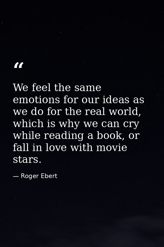 We feel the same emotions for our ideas as we do for the real world, which is why we can cry while reading a book, or fa — Roger Ebert