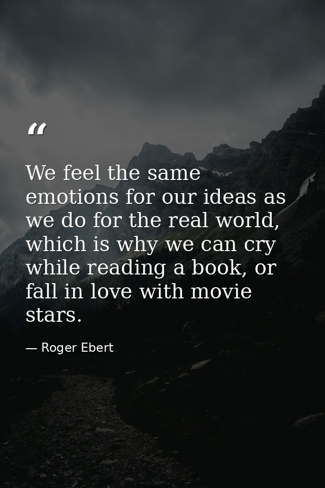 We feel the same emotions for our ideas as we do for the real world, which is why we can cry while reading a book, or fa — Roger Ebert