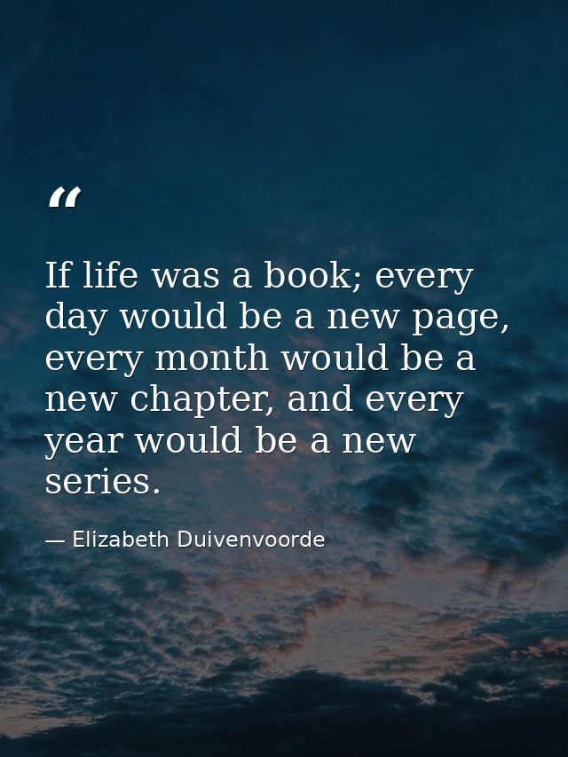 If life was a book; every day would be a new page, every month would be a new chapter, and every year would be a new ser — Elizabeth Duivenvoorde