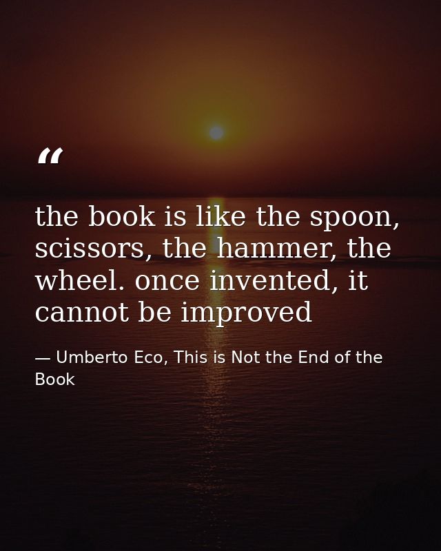 the book is like the spoon, scissors, the hammer, the wheel. once invented, it cannot be improved — Umberto Eco, This is Not the End of the Book
