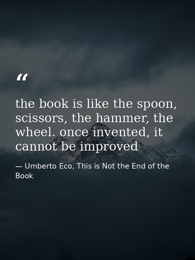 the book is like the spoon, scissors, the hammer, the wheel. once invented, it cannot be improved — Umberto Eco, This is Not the End of the Book