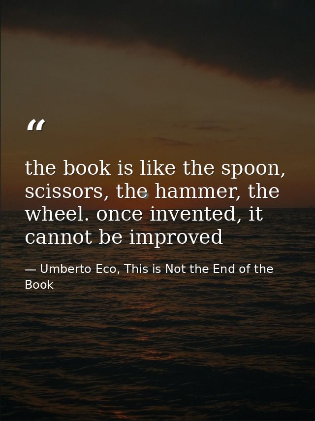 the book is like the spoon, scissors, the hammer, the wheel. once invented, it cannot be improved — Umberto Eco, This is Not the End of the Book