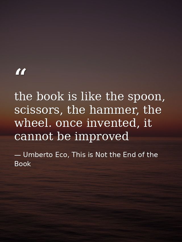 the book is like the spoon, scissors, the hammer, the wheel. once invented, it cannot be improved — Umberto Eco, This is Not the End of the Book