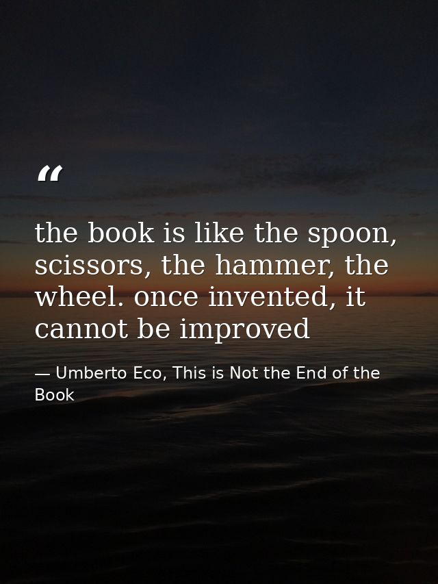 the book is like the spoon, scissors, the hammer, the wheel. once invented, it cannot be improved — Umberto Eco, This is Not the End of the Book