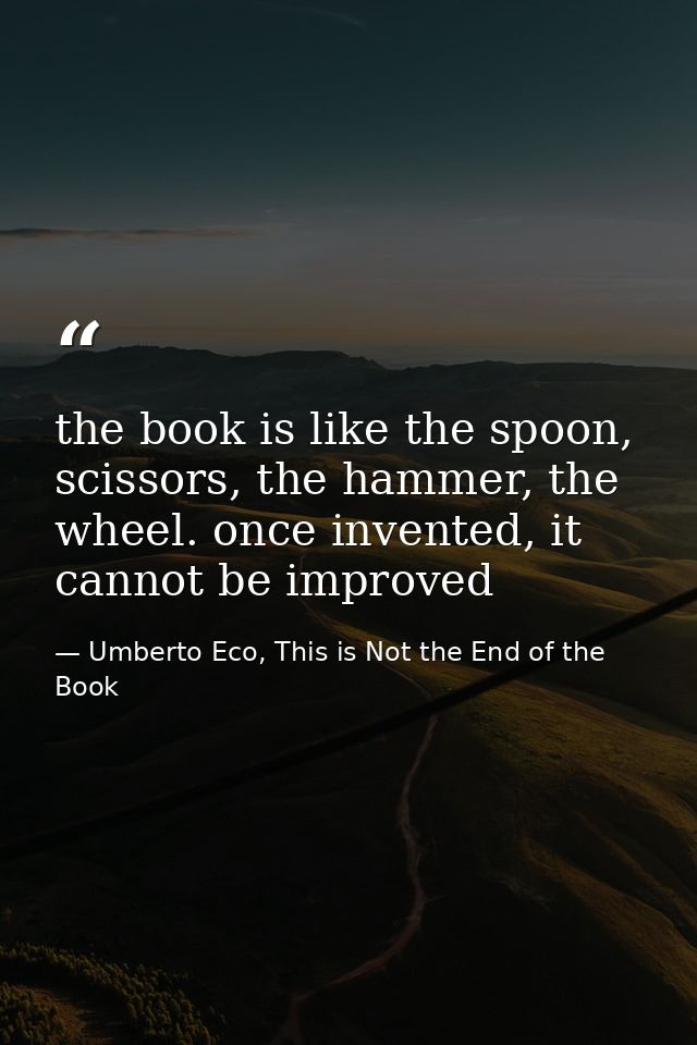 the book is like the spoon, scissors, the hammer, the wheel. once invented, it cannot be improved — Umberto Eco, This is Not the End of the Book