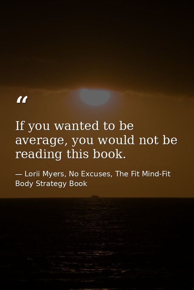 If you wanted to be average, you would not be reading this book. — Lorii Myers, No Excuses, The Fit Mind-Fit Body Strategy Book
