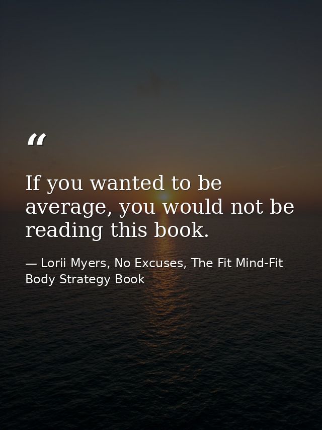 If you wanted to be average, you would not be reading this book. — Lorii Myers, No Excuses, The Fit Mind-Fit Body Strategy Book