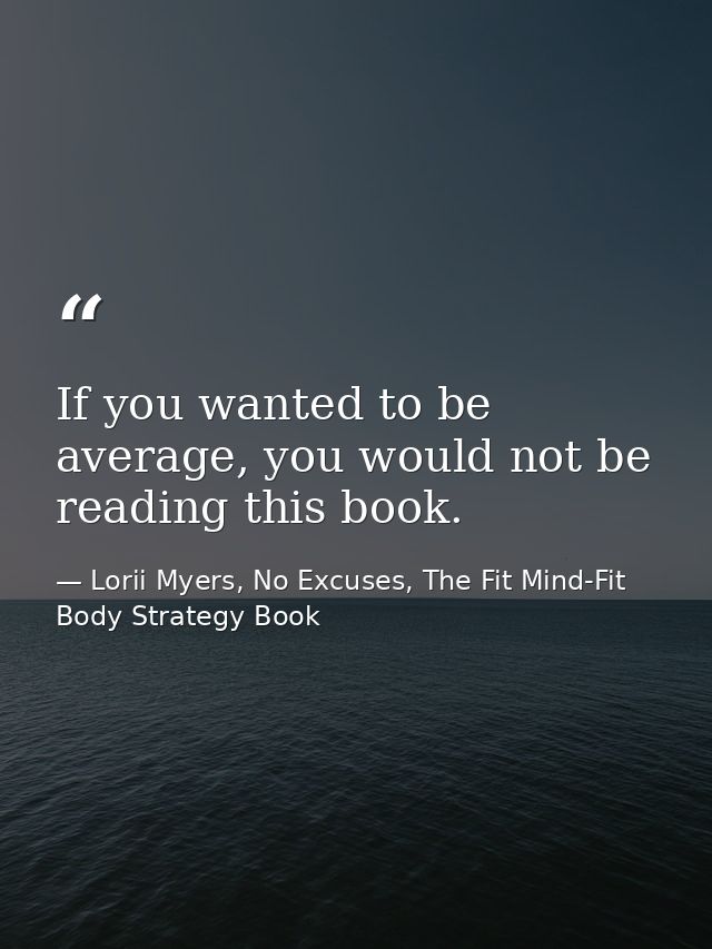 If you wanted to be average, you would not be reading this book. — Lorii Myers, No Excuses, The Fit Mind-Fit Body Strategy Book