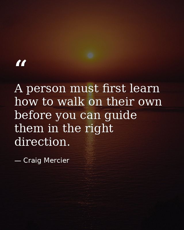 A person must first learn how to walk on their own before you can guide them in the right direction. — Craig Mercier