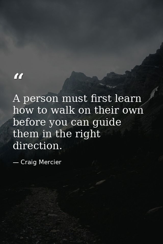 A person must first learn how to walk on their own before you can guide them in the right direction. — Craig Mercier