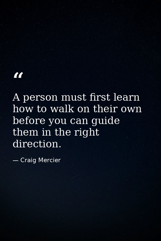 A person must first learn how to walk on their own before you can guide them in the right direction. — Craig Mercier