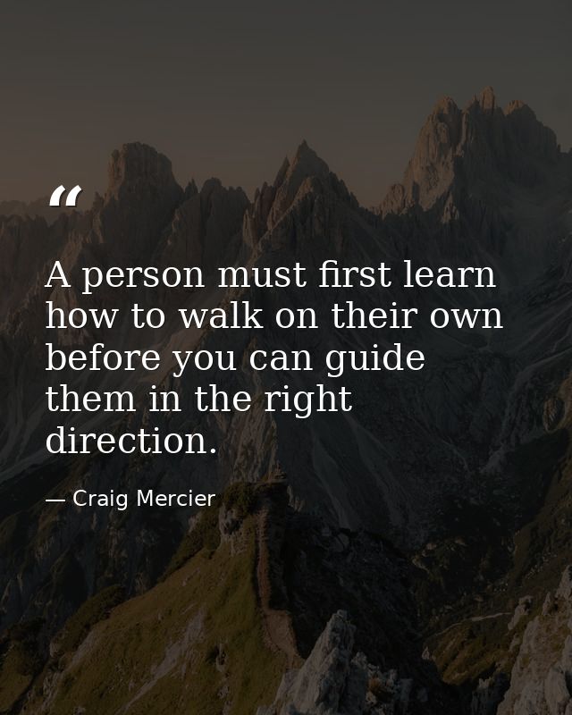 A person must first learn how to walk on their own before you can guide them in the right direction. — Craig Mercier