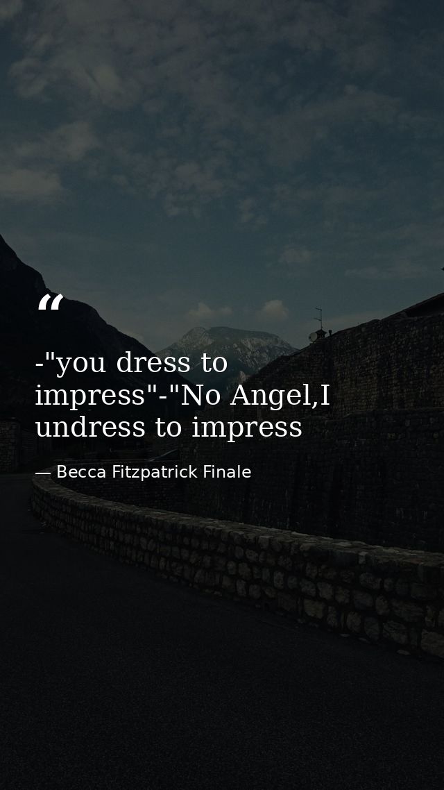 -"you dress to impress"-"No Angel,I undress to impress — Becca Fitzpatrick Finale