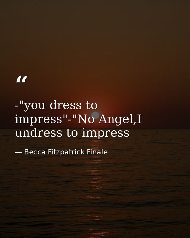 -"you dress to impress"-"No Angel,I undress to impress — Becca Fitzpatrick Finale