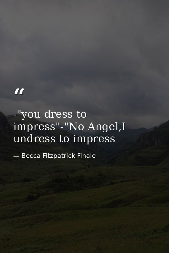 -"you dress to impress"-"No Angel,I undress to impress — Becca Fitzpatrick Finale