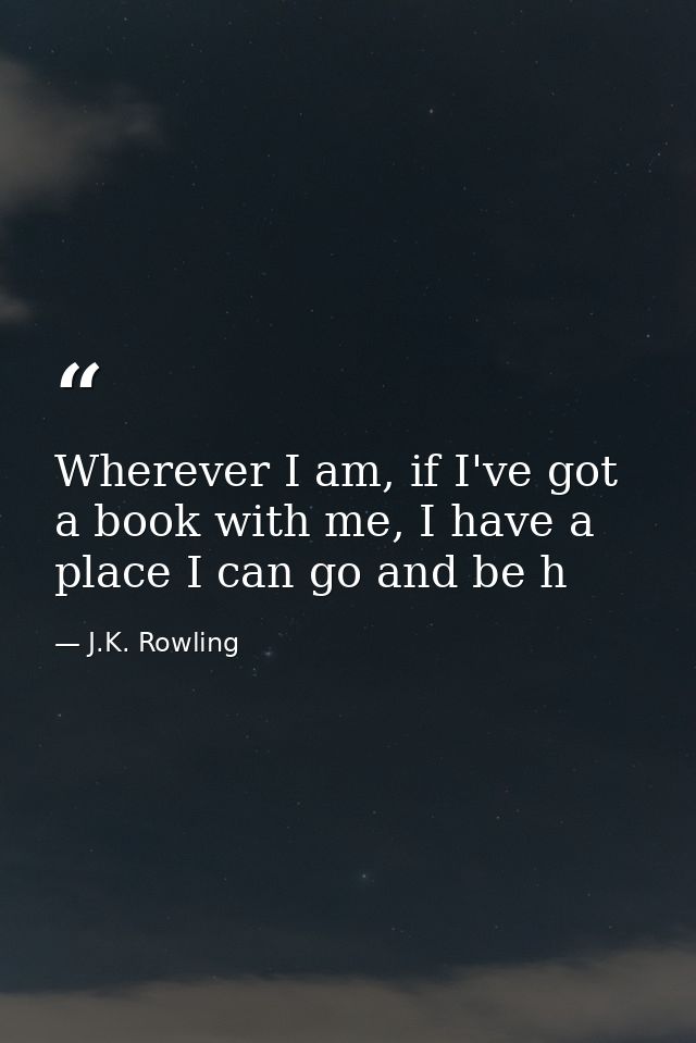 Wherever I am, if I've got a book with me, I have a place I can go and be h — J.K. Rowling