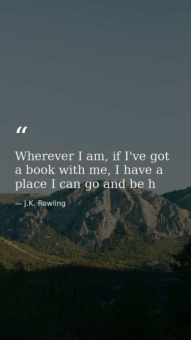 Wherever I am, if I've got a book with me, I have a place I can go and be h — J.K. Rowling