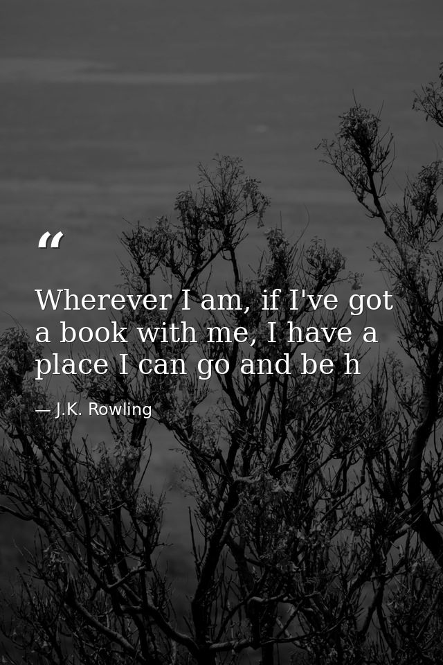 Wherever I am, if I've got a book with me, I have a place I can go and be h — J.K. Rowling