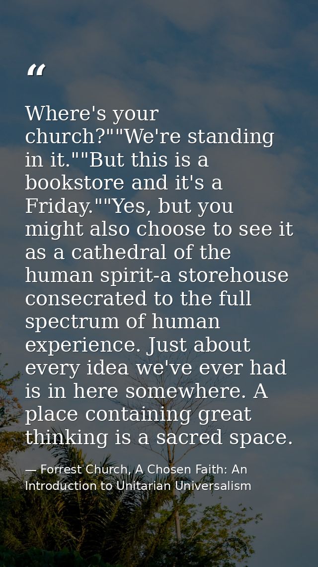 Where's your church?""We're standing in it.""But this is a bookstore and it's a Friday.""Yes, but you might also choose  — Forrest Church, A Chosen Faith: An Introduction to Unitarian Universalism