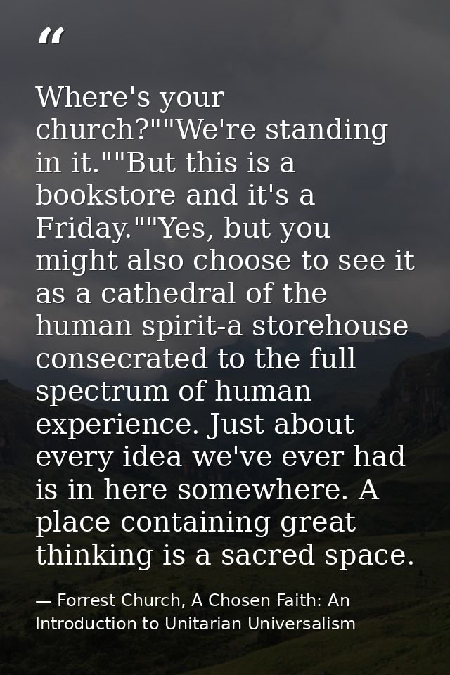 Where's your church?""We're standing in it.""But this is a bookstore and it's a Friday.""Yes, but you might also choose  — Forrest Church, A Chosen Faith: An Introduction to Unitarian Universalism