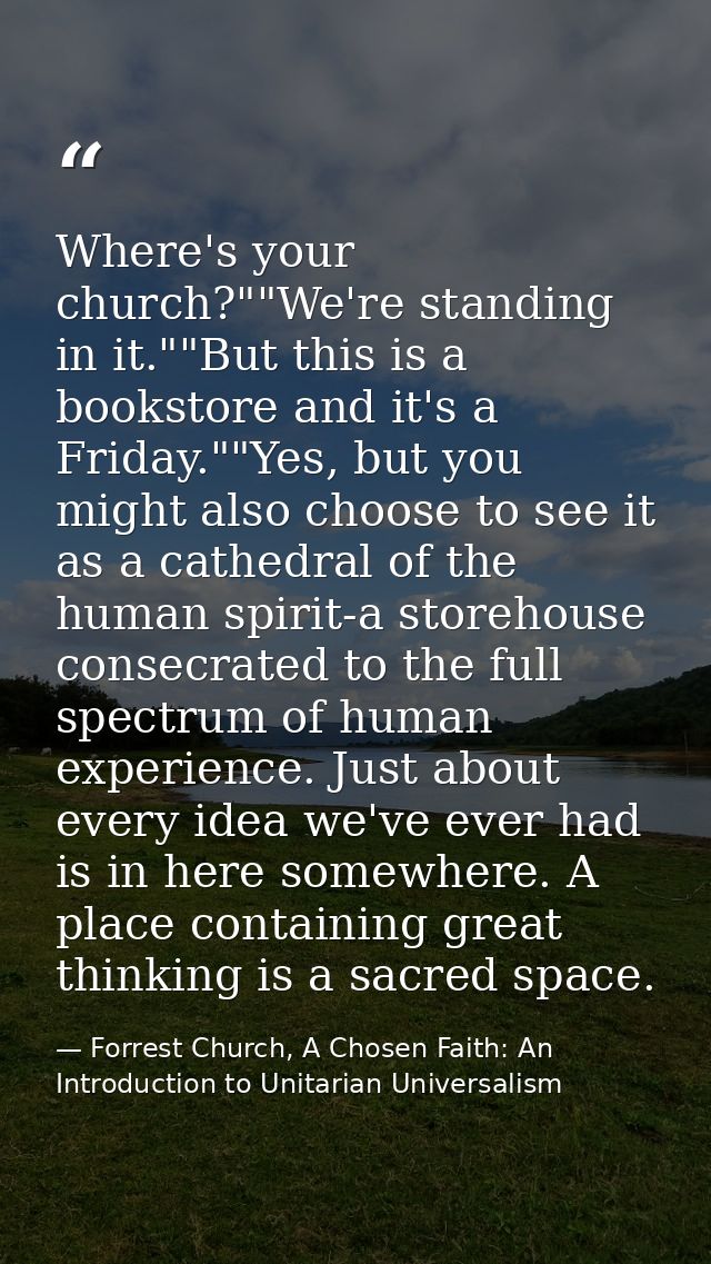 Where's your church?""We're standing in it.""But this is a bookstore and it's a Friday.""Yes, but you might also choose  — Forrest Church, A Chosen Faith: An Introduction to Unitarian Universalism