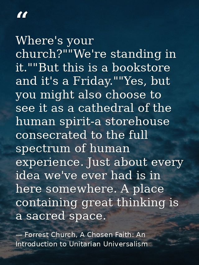 Where's your church?""We're standing in it.""But this is a bookstore and it's a Friday.""Yes, but you might also choose  — Forrest Church, A Chosen Faith: An Introduction to Unitarian Universalism