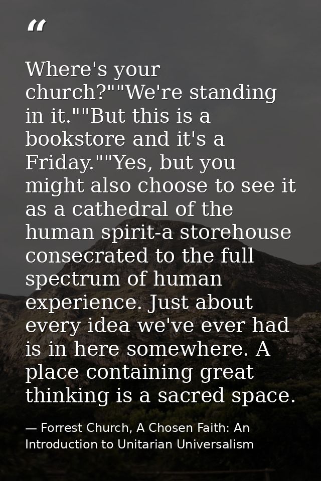 Where's your church?""We're standing in it.""But this is a bookstore and it's a Friday.""Yes, but you might also choose  — Forrest Church, A Chosen Faith: An Introduction to Unitarian Universalism