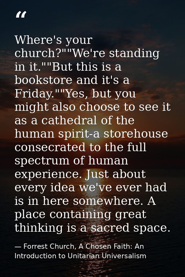 Where's your church?""We're standing in it.""But this is a bookstore and it's a Friday.""Yes, but you might also choose  — Forrest Church, A Chosen Faith: An Introduction to Unitarian Universalism