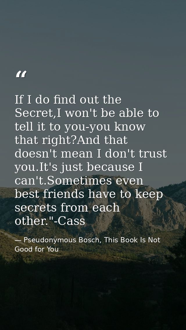 If I do find out the Secret,I won't be able to tell it to you-you know that right?And that doesn't mean I don't trust yo — Pseudonymous Bosch, This Book Is Not Good for You