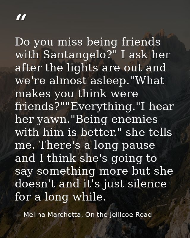 Do you miss being friends with Santangelo?" I ask her after the lights are out and we're almost asleep."What makes you t — Melina Marchetta, On the Jellicoe Road