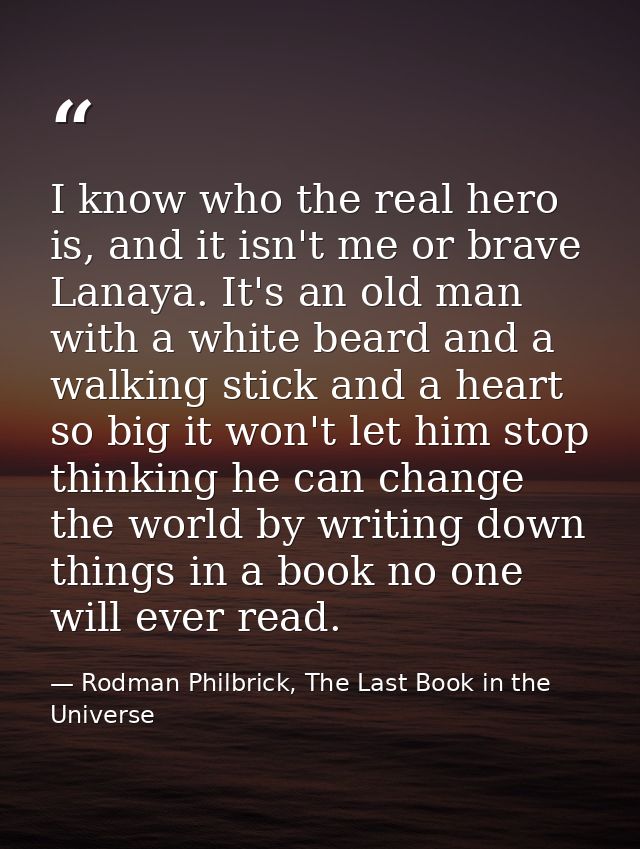 I know who the real hero is, and it isn't me or brave Lanaya. It's an old man with a white beard and a walking stick and — Rodman Philbrick, The Last Book in the Universe