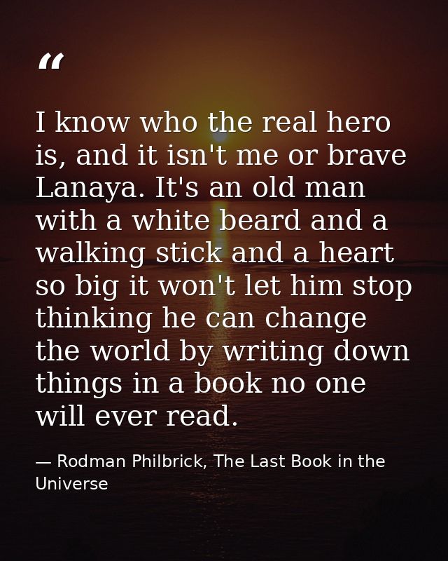I know who the real hero is, and it isn't me or brave Lanaya. It's an old man with a white beard and a walking stick and — Rodman Philbrick, The Last Book in the Universe