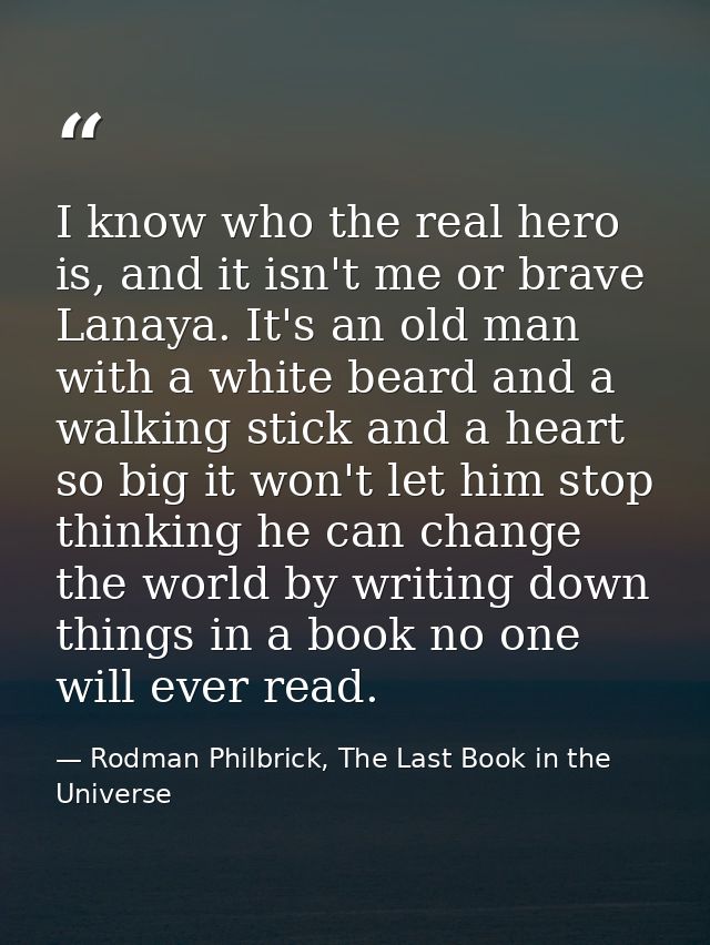 I know who the real hero is, and it isn't me or brave Lanaya. It's an old man with a white beard and a walking stick and — Rodman Philbrick, The Last Book in the Universe