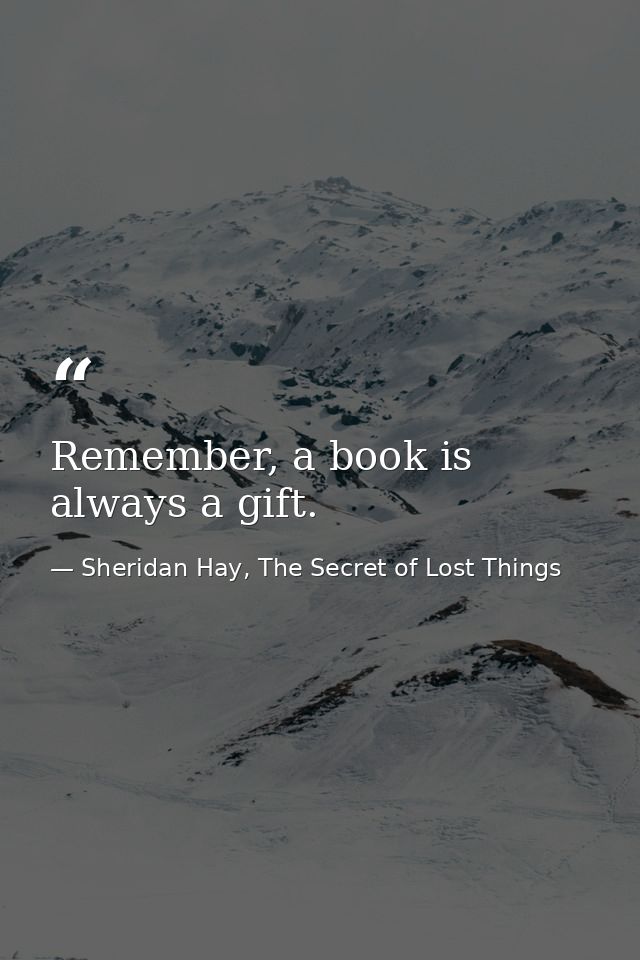 Remember, a book is always a gift. — Sheridan Hay, The Secret of Lost Things